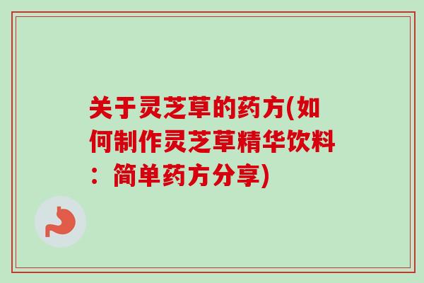 关于灵芝草的药方(如何制作灵芝草精华饮料：简单药方分享)