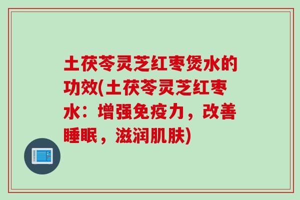 土茯苓灵芝红枣煲水的功效(土茯苓灵芝红枣水：增强免疫力，改善，滋润)