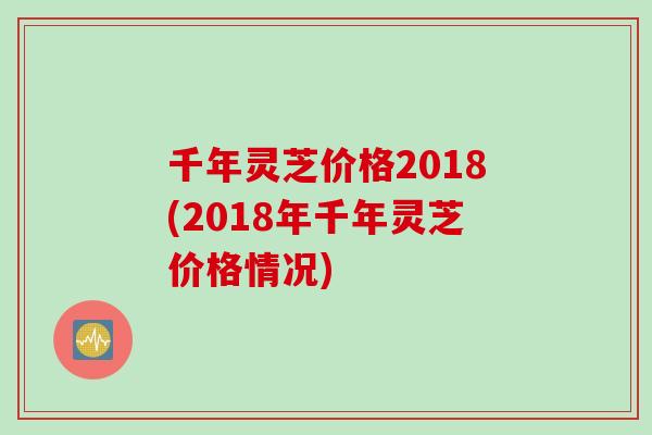 千年灵芝价格2018(2018年千年灵芝价格情况)