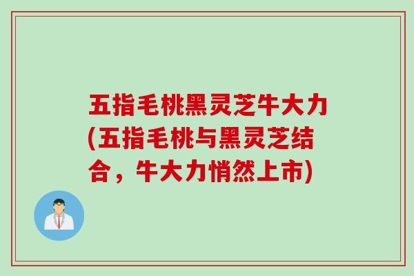 五指毛桃黑灵芝牛大力(五指毛桃与黑灵芝结合，牛大力悄然上市)