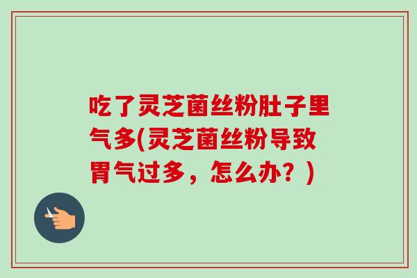 吃了灵芝菌丝粉肚子里气多(灵芝菌丝粉导致胃气过多，怎么办？)