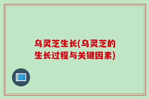 乌灵芝生长(乌灵芝的生长过程与关键因素)