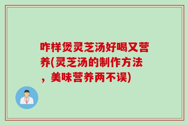 咋样煲灵芝汤好喝又营养(灵芝汤的制作方法，美味营养两不误)