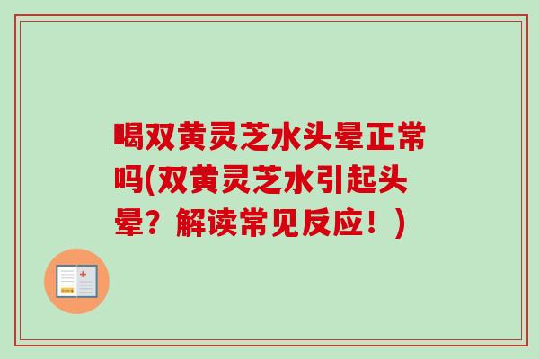 喝双黄灵芝水头晕正常吗(双黄灵芝水引起头晕？解读常见反应！)
