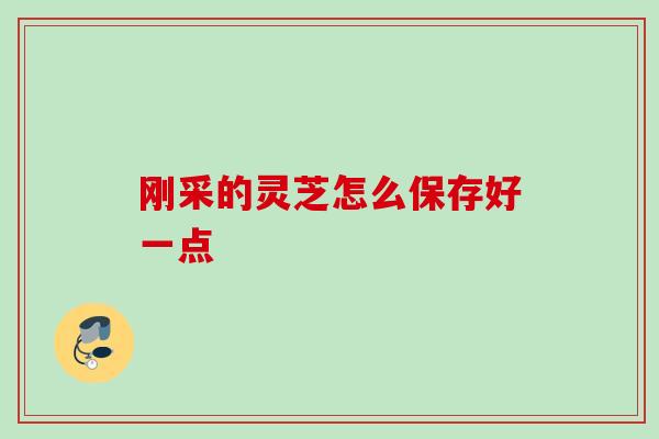 刚采的灵芝怎么保存好一点