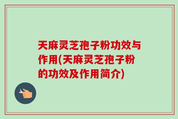 天麻灵芝孢子粉功效与作用(天麻灵芝孢子粉的功效及作用简介)