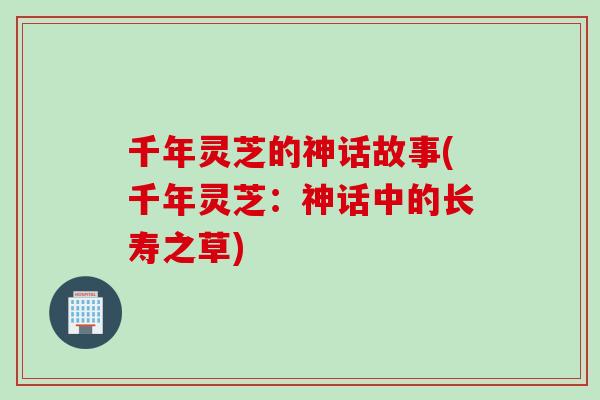 千年灵芝的神话故事(千年灵芝：神话中的长寿之草)