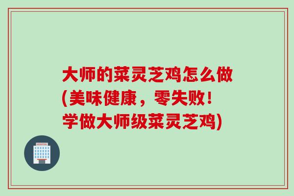 大师的菜灵芝鸡怎么做(美味健康，零失败！学做大师级菜灵芝鸡)