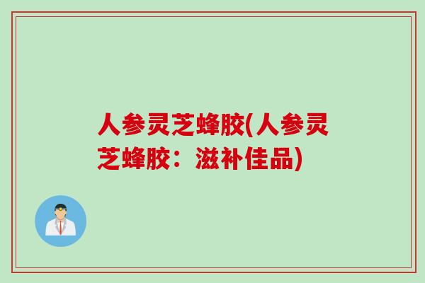 人参灵芝蜂胶(人参灵芝蜂胶：滋补佳品)