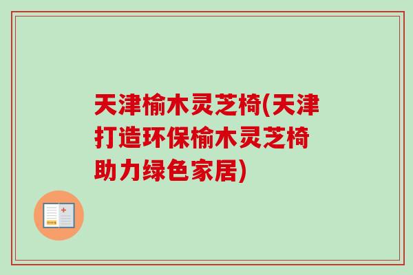 天津榆木灵芝椅(天津打造环保榆木灵芝椅 助力绿色家居)