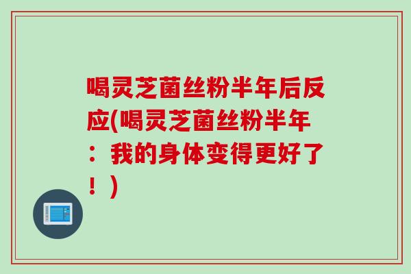 喝灵芝菌丝粉半年后反应(喝灵芝菌丝粉半年：我的身体变得更好了！)