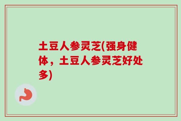 土豆人参灵芝(强身健体，土豆人参灵芝好处多)