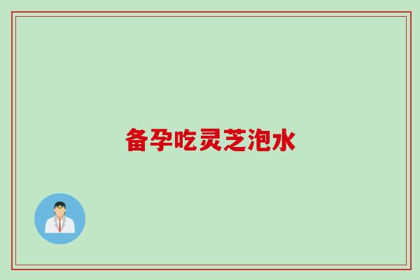 备孕吃灵芝泡水