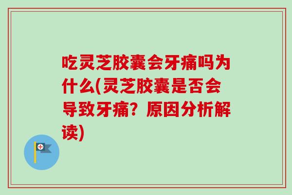 吃灵芝胶囊会牙痛吗为什么(灵芝胶囊是否会导致牙痛？原因分析解读)
