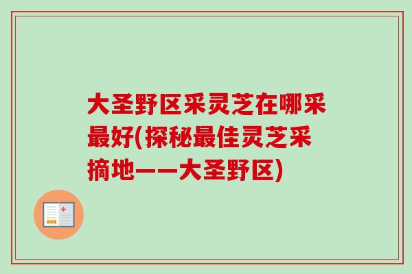 大圣野区采灵芝在哪采好(探秘佳灵芝采摘地——大圣野区) 大圣野区采灵芝在哪采好(探秘佳灵芝采摘地——大圣野区)