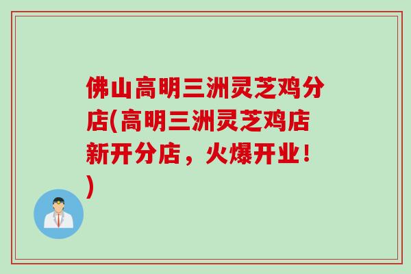 佛山高明三洲灵芝鸡分店(高明三洲灵芝鸡店新开分店，火爆开业！)