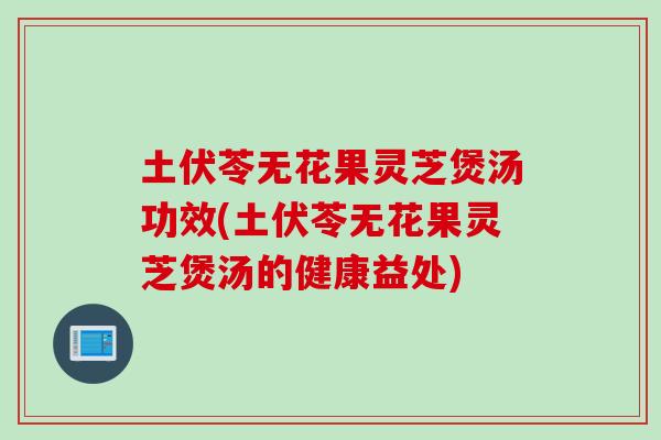 土伏苓无花果灵芝煲汤功效(土伏苓无花果灵芝煲汤的健康益处)