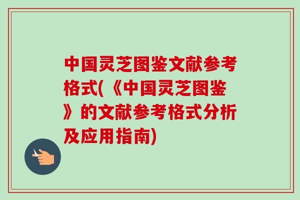 中国灵芝图鉴文献参考格式(《中国灵芝图鉴》的文献参考格式分析及应用指南)