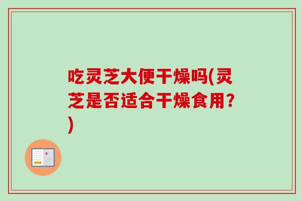 吃灵芝大便干燥吗(灵芝是否适合干燥食用？)