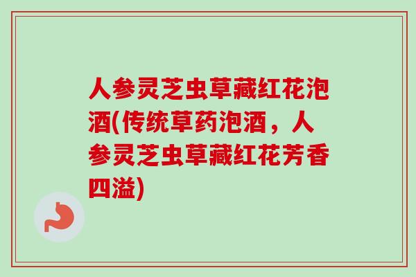 人参灵芝虫草藏红花泡酒(传统草药泡酒，人参灵芝虫草藏红花芳香四溢)
