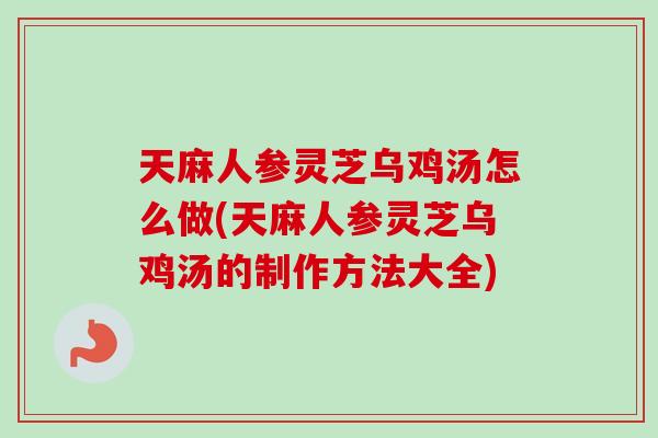 天麻人参灵芝乌鸡汤怎么做(天麻人参灵芝乌鸡汤的制作方法大全)
