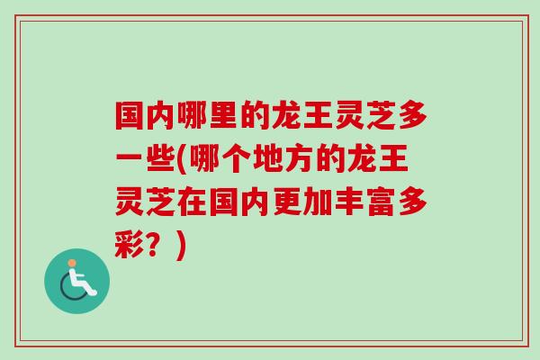 国内哪里的龙王灵芝多一些(哪个地方的龙王灵芝在国内更加丰富多彩？)