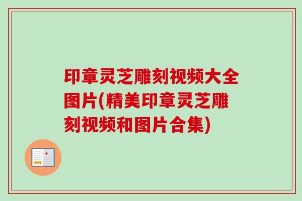 印章灵芝雕刻视频大全图片(精美印章灵芝雕刻视频和图片合集)