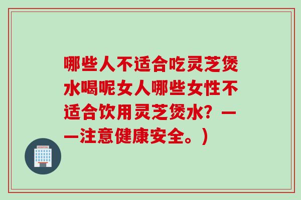 哪些人不适合吃灵芝煲水喝呢女人哪些女性不适合饮用灵芝煲水？——注意健康安全。)