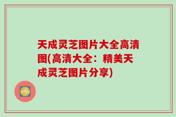 天成灵芝图片大全高清图(高清大全：精美天成灵芝图片分享)