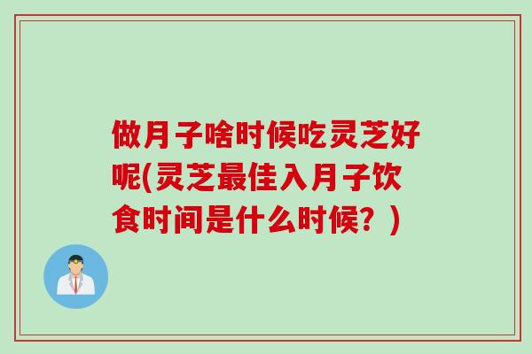 做月子啥时候吃灵芝好呢(灵芝最佳入月子饮食时间是什么时候？)