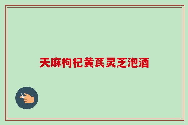 天麻枸杞黄芪灵芝泡酒 天麻枸杞黄芪灵芝泡酒