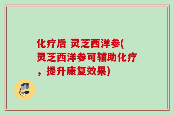 化疗后 灵芝西洋参(灵芝西洋参可辅助化疗，提升康复效果)