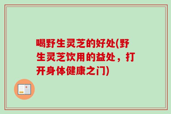 喝野生灵芝的好处(野生灵芝饮用的益处，打开身体健康之门)