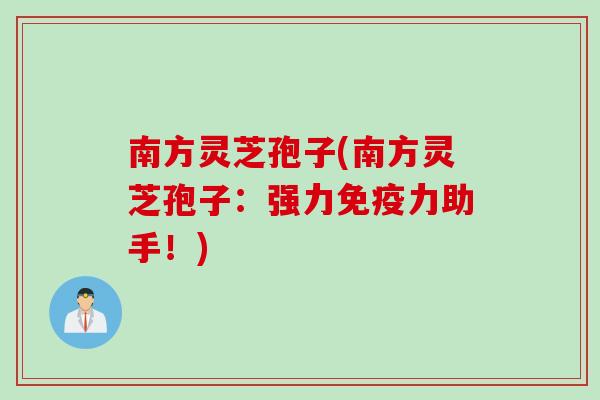 南方灵芝孢子(南方灵芝孢子：强力免疫力助手！)