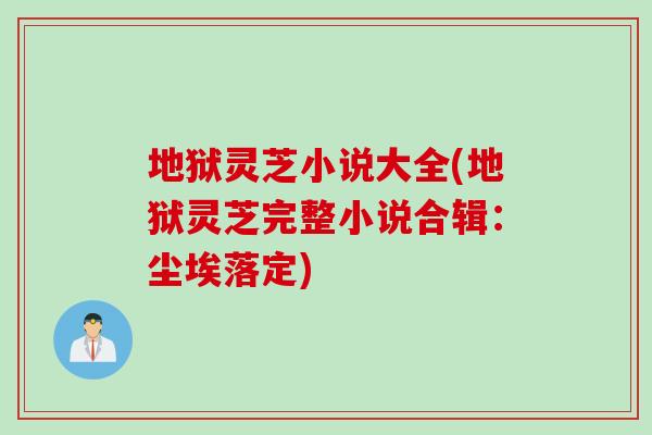 地狱灵芝小说大全(地狱灵芝完整小说合辑：尘埃落定)