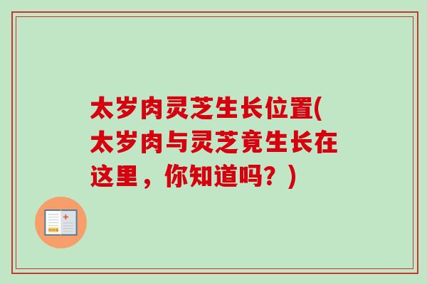 太岁肉灵芝生长位置(太岁肉与灵芝竟生长在这里，你知道吗？)