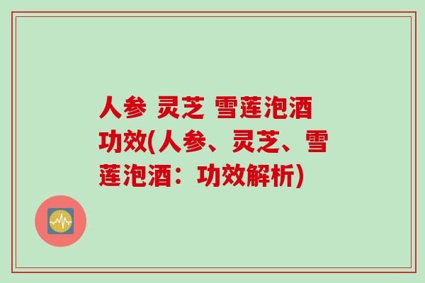 人参 灵芝 雪莲泡酒功效(人参、灵芝、雪莲泡酒：功效解析)