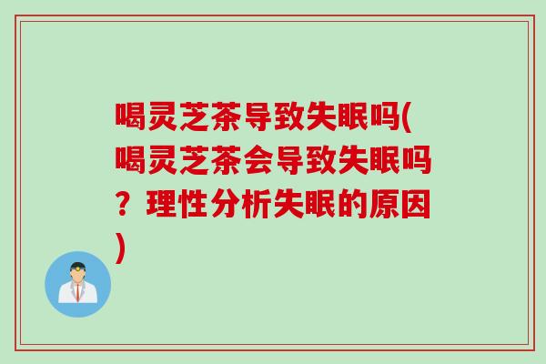 喝灵芝茶导致失眠吗(喝灵芝茶会导致失眠吗？理性分析失眠的原因)
