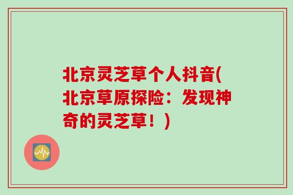 北京灵芝草个人抖音(北京草原探险：发现神奇的灵芝草！)