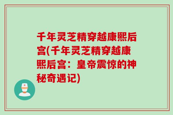 千年灵芝精穿越康熙后宫(千年灵芝精穿越康熙后宫：皇帝震惊的神秘奇遇记)