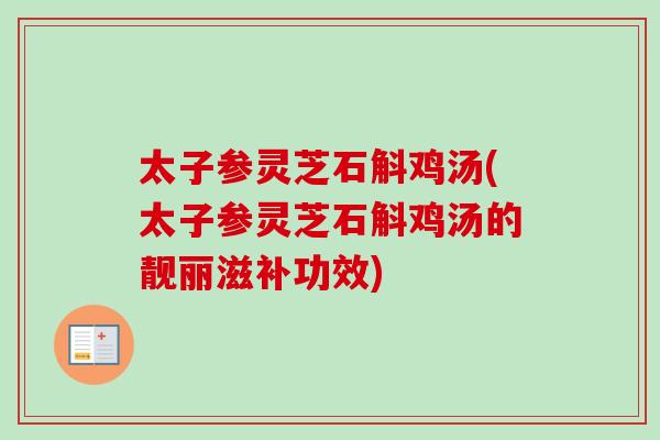 太子参灵芝石斛鸡汤(太子参灵芝石斛鸡汤的靓丽滋补功效)