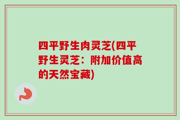 四平野生肉灵芝(四平野生灵芝：附加价值高的天然宝藏)