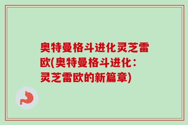 奥特曼格斗进化灵芝雷欧(奥特曼格斗进化：灵芝雷欧的新篇章)