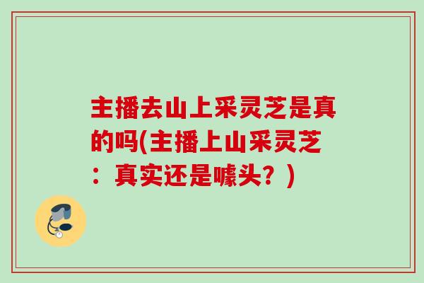 主播去山上采灵芝是真的吗(主播上山采灵芝：真实还是噱头？)