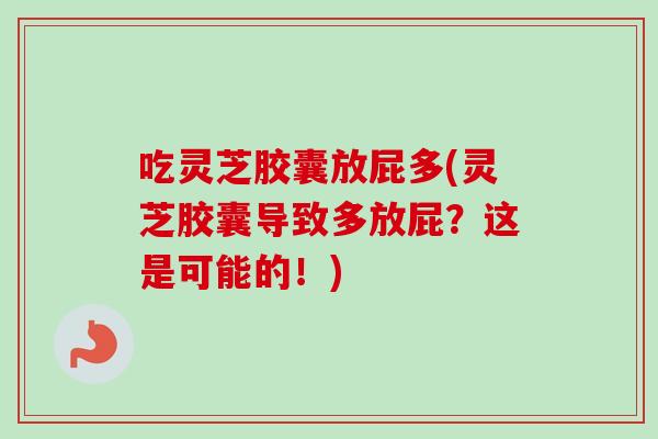 吃灵芝胶囊放屁多(灵芝胶囊导致多放屁？这是可能的！)