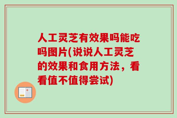 人工灵芝有效果吗能吃吗图片(说说人工灵芝的效果和食用方法，看看值不值得尝试)