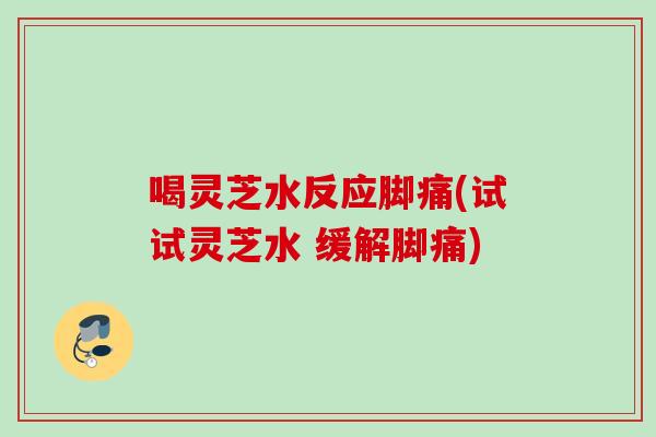 喝灵芝水反应脚痛(试试灵芝水 缓解脚痛)