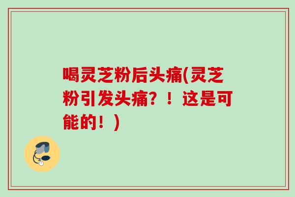 喝灵芝粉后头痛(灵芝粉引发头痛？！这是可能的！)