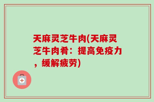 天麻灵芝牛肉(天麻灵芝牛肉肴：提高免疫力，缓解疲劳)