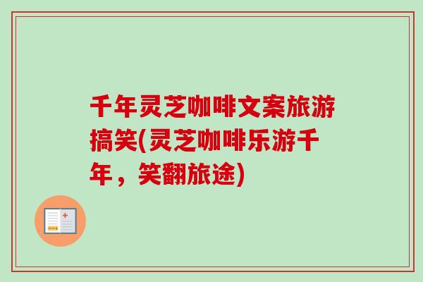 千年灵芝咖啡文案旅游搞笑(灵芝咖啡乐游千年,笑翻旅途) 千年灵芝咖啡文案旅游搞笑(灵芝咖啡乐游千年,笑翻旅途)